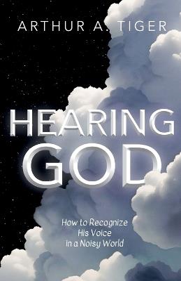 Hearing God: How to Recognize His Voice in a Noisy World - Arthur A Tiger - cover