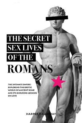 The Secret Sex Lives of the Romans: Exploring the Erotic World of Ancient Rome and Its Enduring Lessons on Love - Harper Calloway - cover