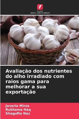 Avaliação dos nutrientes do alho irradiado com raios gama para melhorar a sua exportação - Javeria Mirza,Rukhama Haq,Shagufta Naz - cover