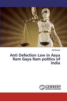 Anti Defection Law in Aaya Ram Gaya Ram politics of India - Anil Kumar - cover