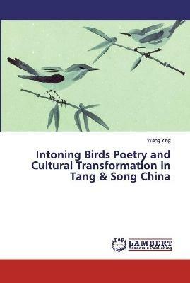 Intoning Birds Poetry and Cultural Transformation in Tang & Song China - Wang Ying - cover