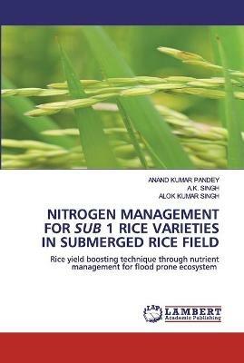 Nitrogen Management for Sub 1 Rice Varieties in Submerged Rice Field - Anand Kumar Pandey,A K Singh,Alok Kumar Singh - cover