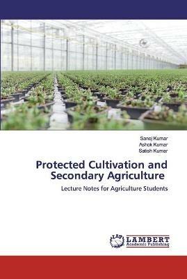 Protected Cultivation and Secondary Agriculture - Sanoj Kumar,Ashok Kumar,Satish Kumar - cover