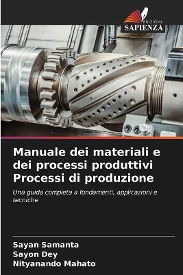Manuale dei materiali e dei processi produttivi Processi di produzione - Sayan Samanta,Sayon Dey,Nityanando Mahato - cover