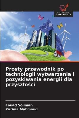 Prosty przewodnik po technologii wytwarzania i pozyskiwania energii dla przyszlości - Fouad Soliman,Karima Mahmoud - cover