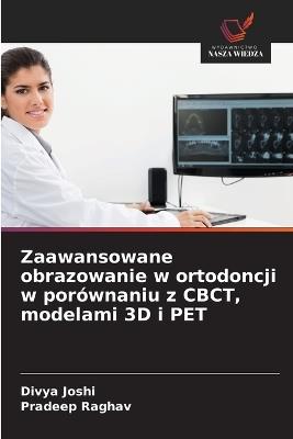 Zaawansowane obrazowanie w ortodoncji w porównaniu z CBCT, modelami 3D i PET - Divya Joshi,Pradeep Raghav - cover