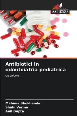 Antibiotici in odontoiatria pediatrica - Mahima Shokhanda,Shalu Verma,Anil Gupta - cover