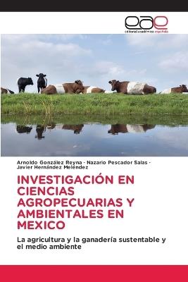 Investigación En Ciencias Agropecuarias Y Ambientales En Mexico - Arnoldo González Reyna,Nazario Pescador Salas,Javier Hernández Meléndez - cover