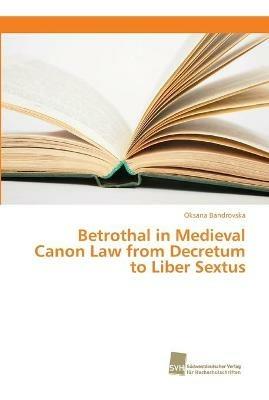 Betrothal in Medieval Canon Law from Decretum to Liber Sextus - Oksana Bandrovska - cover