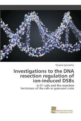 Investigations to the DNA resection regulation of ion-induced DSBs - Tatyana Syzonenko - cover