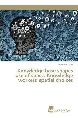 Knowledge base shapes use of space: Knowledge workers' spatial choices - Juanjuan Zhao - cover