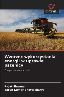 Wzorzec wykorzystania energii w uprawie pszenicy - Rajat Sharma,Tarun Kumar Bhattacharya - cover