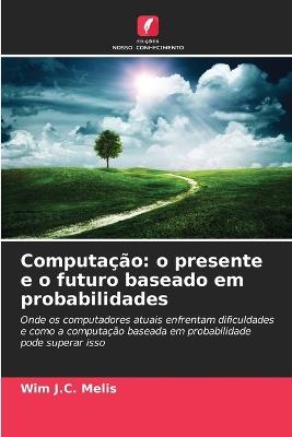 Computação: o presente e o futuro baseado em probabilidades - Wim J C Melis - cover