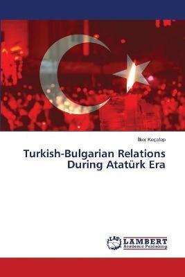 Turkish-Bulgarian Relations During Ataturk Era - Ilker Kecetep - cover