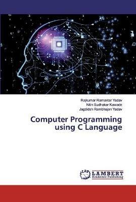 Computer Programming using C Language - Rajkumar Ramavtar Yadav,Nitin Sudhakar Kawade,Jagdidsh Rambhajan Yadav - cover