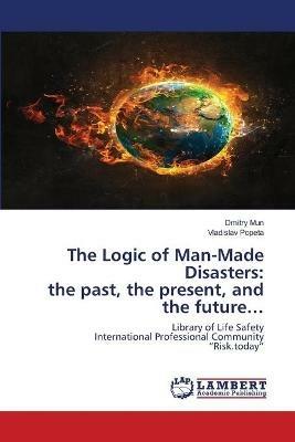 The Logic of Man-Made Disasters: the past, the present, and the future... - Dmitry Mun,Vladislav Popeta - cover