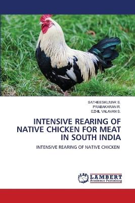Intensive Rearing of Native Chicken for Meat in South India - Satheeskumar S,Prabakaran R,Ezhil Valavan S - cover