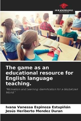 The game as an educational resource for English language teaching. - Ivana Vanessa Espinoza Estupiñán,Jesús Heriberto Mendez Duran - cover