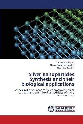 Silver nanoparticles Synthesis and their biological applications - Yasin Sadeghipour,Abbas Zakeri Bazmandeh,Shahrdad Arastoo - cover