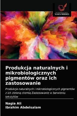 Produkcja naturalnych i mikrobiologicznych pigmentow oraz ich zastosowanie - Nagia Ali,Ibrahim Abdelsalam - cover