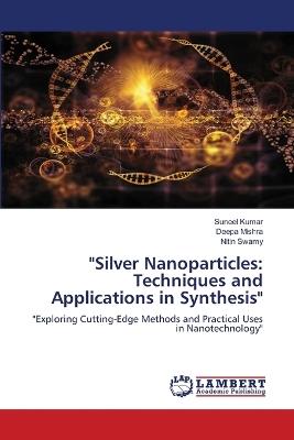 "Silver Nanoparticles: Techniques and Applications in Synthesis" - Suneel Kumar,Deepa Mishra,Nitin Swamy - cover