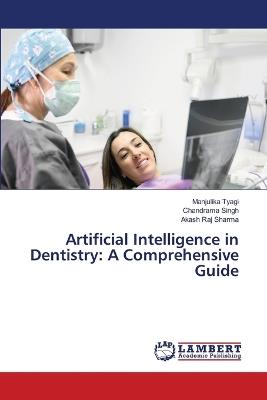 Artificial Intelligence in Dentistry: A Comprehensive Guide - Manjulika Tyagi,Chandrama Singh,Akash Raj Sharma - cover