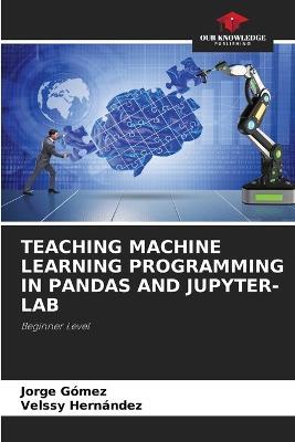 Teaching Machine Learning Programming in Pandas and Jupyter-Lab - Jorge Gomez,Velssy Hernandez - cover