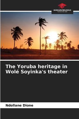 The Yoruba heritage in Wole Soyinka's theater - Ndollane Dione - cover