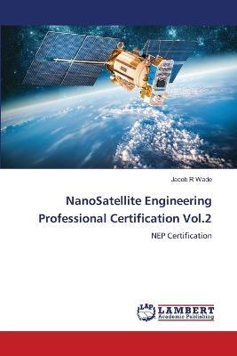 NanoSatellite Engineering Professional Certification Vol.2 - Jacob R Wade - cover