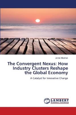 The Convergent Nexus: How Industry Clusters Reshape the Global Economy - Jamie Meehan - cover
