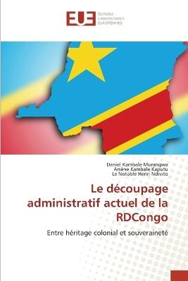 Le découpage administratif actuel de la RDCongo - Daniel Kambale Murangwa,Arsène Kambale Kaputu,Le Notable Henri Ndivito - cover