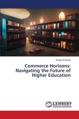 Commerce Horizons: Navigating the Future of Higher Education - Sanjay Banerjee - cover