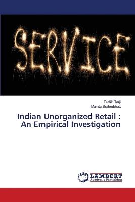 Indian Unorganized Retail: An Empirical Investigation - Pratik Darji,Mamta Brahmbhatt - cover
