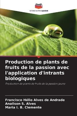 Production de plants de fruits de la passion avec l'application d'intrants biologiques - Francisco Hélio Alves de Andrade,Anailson S Alves,Maria I B Clemente - cover