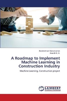A Roadmap to Implement Machine Learning in Construction Industry - Balakrishnan Subramanian,Anandh K S - cover