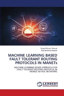 MACHINE LEARNING BASED FAULT TOLERANT ROUTING PROTOCOLS IN MANETs - Suneel Kumar Duvvuri,Ramakrishna Seelam - cover