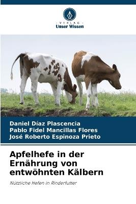 Apfelhefe in der Ern?hrung von entw?hnten K?lbern - Daniel D?az Plascencia,Pablo Fidel Mancillas Flores,Jos? Roberto Espinoza Prieto - cover