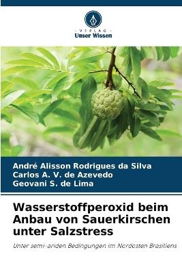 Wasserstoffperoxid beim Anbau von Sauerkirschen unter Salzstress - Andr? Alisson Rodrigues Da Silva,Carlos A V de Azevedo,Geovani S de Lima - cover