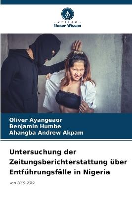 Untersuchung der Zeitungsberichterstattung ?ber Entf?hrungsf?lle in Nigeria - Oliver Ayangeaor,Benjamin Humbe,Ahangba Andrew Akpam - cover