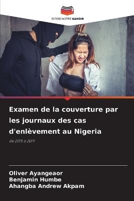 Examen de la couverture par les journaux des cas d'enl?vement au Nigeria - Oliver Ayangeaor,Benjamin Humbe,Ahangba Andrew Akpam - cover