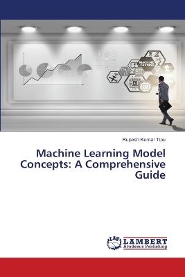 Machine Learning Model Concepts: A Comprehensive Guide - Rupesh Kumar Tipu - cover