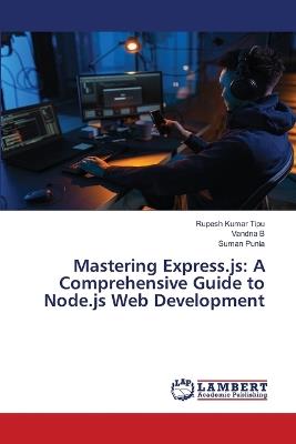 Mastering Express.js: A Comprehensive Guide to Node.js Web Development - Rupesh Kumar Tipu,Vandna B,Suman Punia - cover