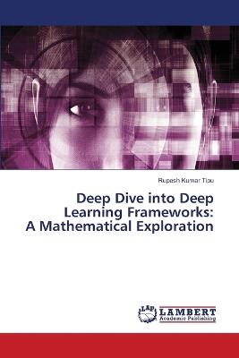 Deep Dive into Deep Learning Frameworks: A Mathematical Exploration - Rupesh Kumar Tipu - cover