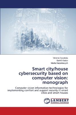 Smart city/house cybersecurity based on computer vision: monograph - Victoria Vysotska,Serhii Vladov,Mariia Nazarkevych - cover
