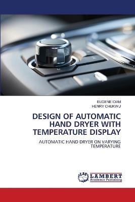 Design of Automatic Hand Dryer with Temperature Display - Eugene Idam,Henry Chukwu - cover