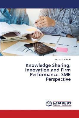 Knowledge Sharing, Innovation and Firm Performance: SME Perspective - Asiamah Yeboah - cover