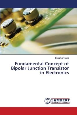 Fundamental Concept of Bipolar Junction Transistor in Electronics - Suparba Tapna - cover