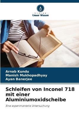 Schleifen von Inconel 718 mit einer Aluminiumoxidscheibe - Arnab Kundu,Manish Mukhopadhyay,Ayan Banerjee - cover