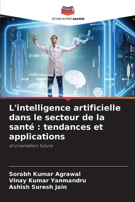 L'intelligence artificielle dans le secteur de la sant?: tendances et applications - Sorabh Kumar Agrawal,Vinay Kumar Yanmandru,Ashish Suresh Jain - cover
