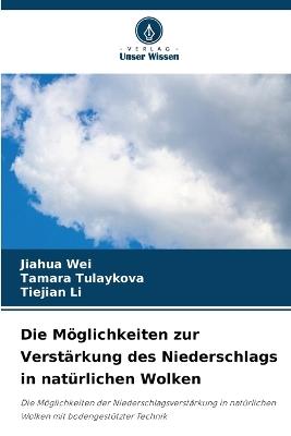 Die M?glichkeiten zur Verst?rkung des Niederschlags in nat?rlichen Wolken - Jiahua Wei,Tamara Tulaykova,Tiejian Li - cover